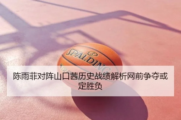 陈雨菲对阵山口茜历史战绩解析网前争夺或定胜负