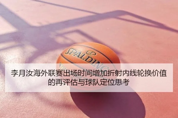 李月汝海外联赛出场时间增加折射内线轮换价值的再评估与球队定位思考