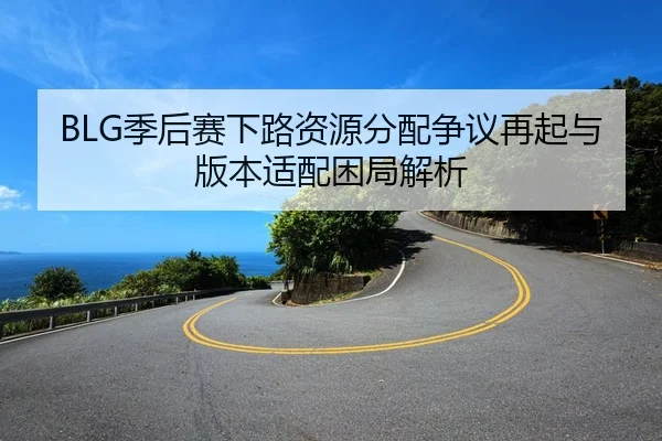 BLG季后赛下路资源分配争议再起与版本适配困局解析