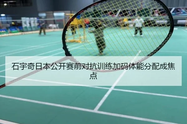 石宇奇日本公开赛前对抗训练加码体能分配成焦点